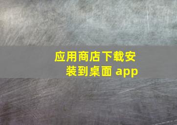 应用商店下载安装到桌面 app